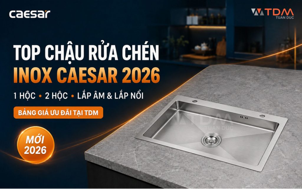 Top chậu rửa chén Inox Caesar mới nhất 2026 & Bảng giá ưu đãi tại TDM Tuấn Đức
